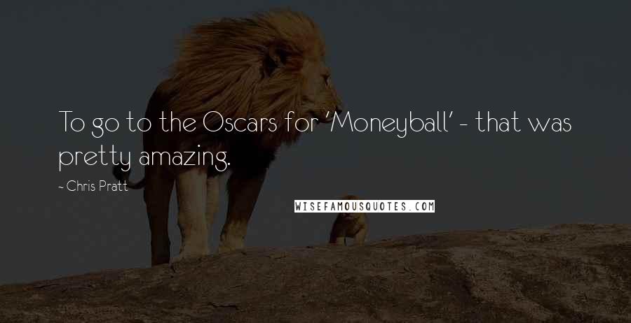 Chris Pratt Quotes: To go to the Oscars for 'Moneyball' - that was pretty amazing.