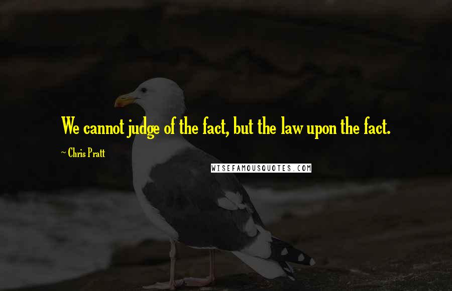 Chris Pratt Quotes: We cannot judge of the fact, but the law upon the fact.