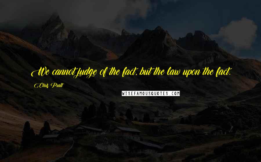 Chris Pratt Quotes: We cannot judge of the fact, but the law upon the fact.