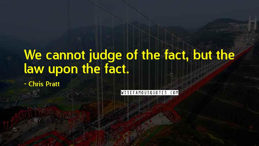 Chris Pratt Quotes: We cannot judge of the fact, but the law upon the fact.