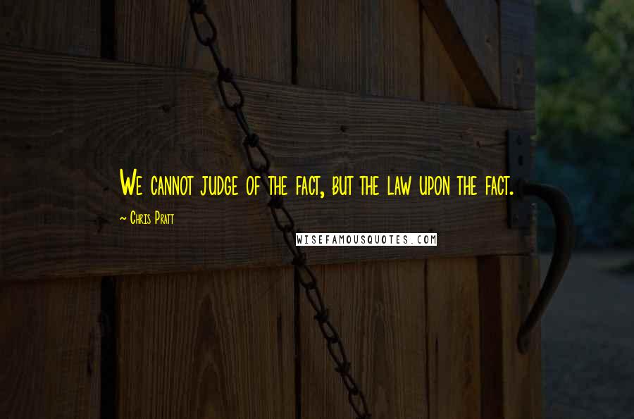 Chris Pratt Quotes: We cannot judge of the fact, but the law upon the fact.