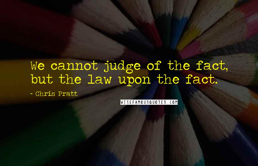 Chris Pratt Quotes: We cannot judge of the fact, but the law upon the fact.