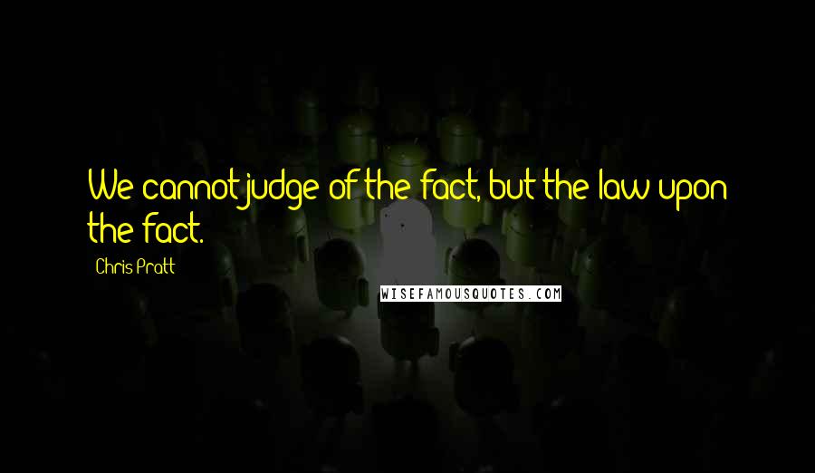 Chris Pratt Quotes: We cannot judge of the fact, but the law upon the fact.