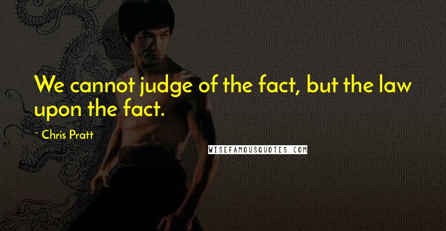 Chris Pratt Quotes: We cannot judge of the fact, but the law upon the fact.