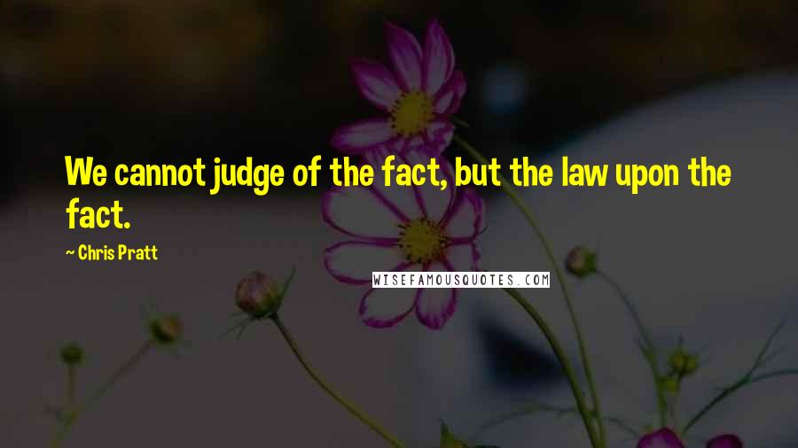 Chris Pratt Quotes: We cannot judge of the fact, but the law upon the fact.