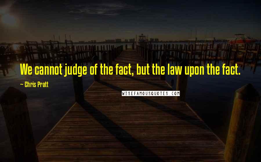 Chris Pratt Quotes: We cannot judge of the fact, but the law upon the fact.