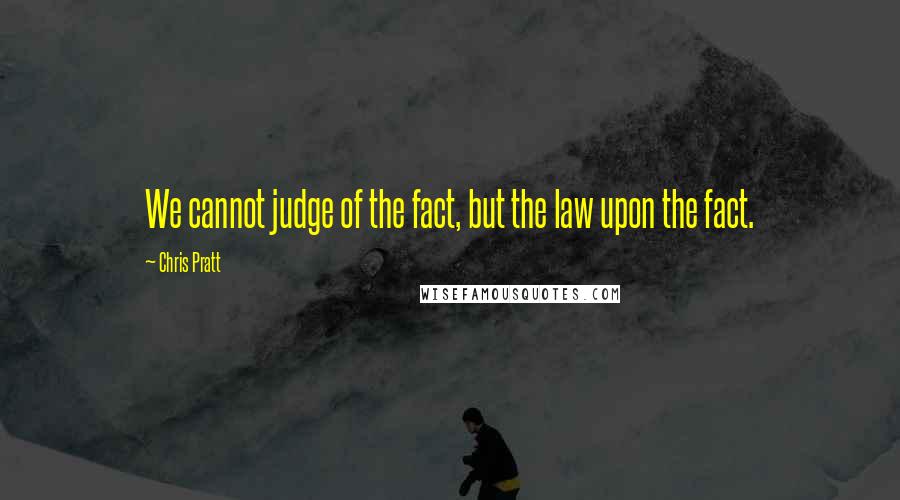 Chris Pratt Quotes: We cannot judge of the fact, but the law upon the fact.