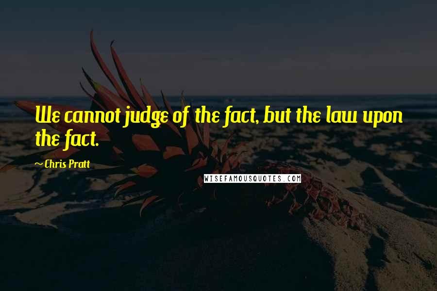 Chris Pratt Quotes: We cannot judge of the fact, but the law upon the fact.