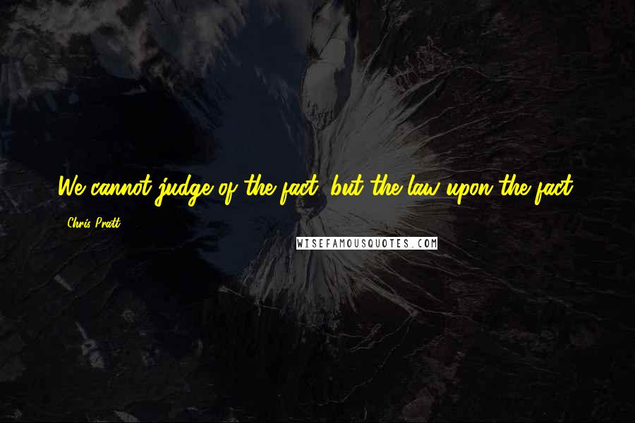 Chris Pratt Quotes: We cannot judge of the fact, but the law upon the fact.