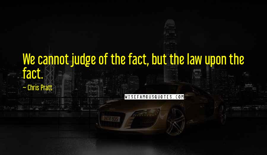 Chris Pratt Quotes: We cannot judge of the fact, but the law upon the fact.