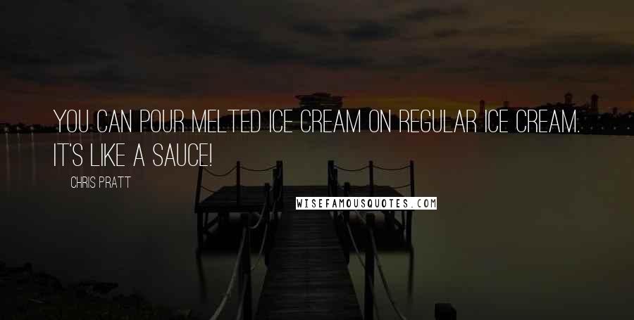 Chris Pratt Quotes: You can pour melted ice cream on regular ice cream. It's like a sauce!