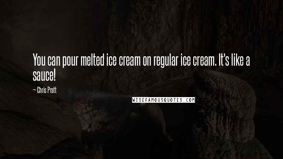 Chris Pratt Quotes: You can pour melted ice cream on regular ice cream. It's like a sauce!