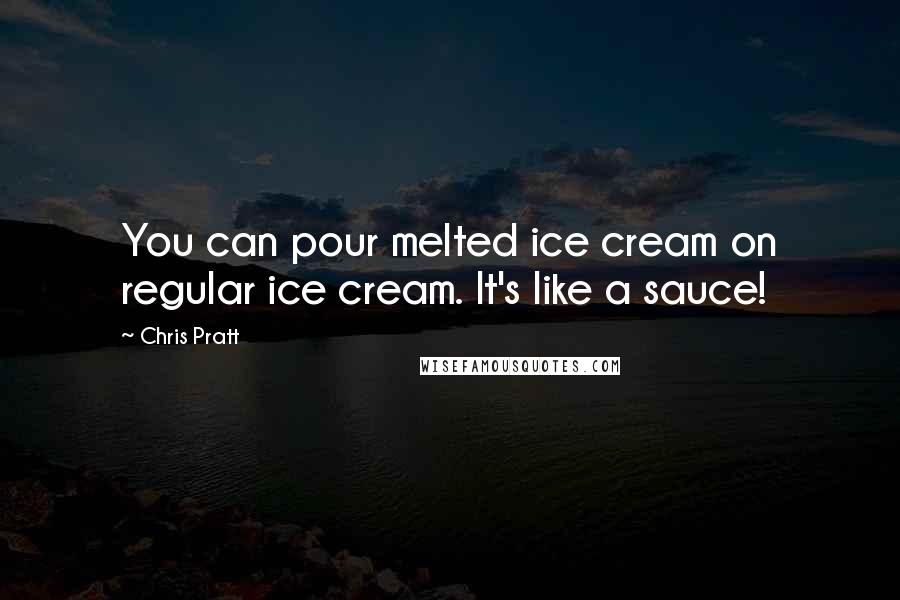 Chris Pratt Quotes: You can pour melted ice cream on regular ice cream. It's like a sauce!