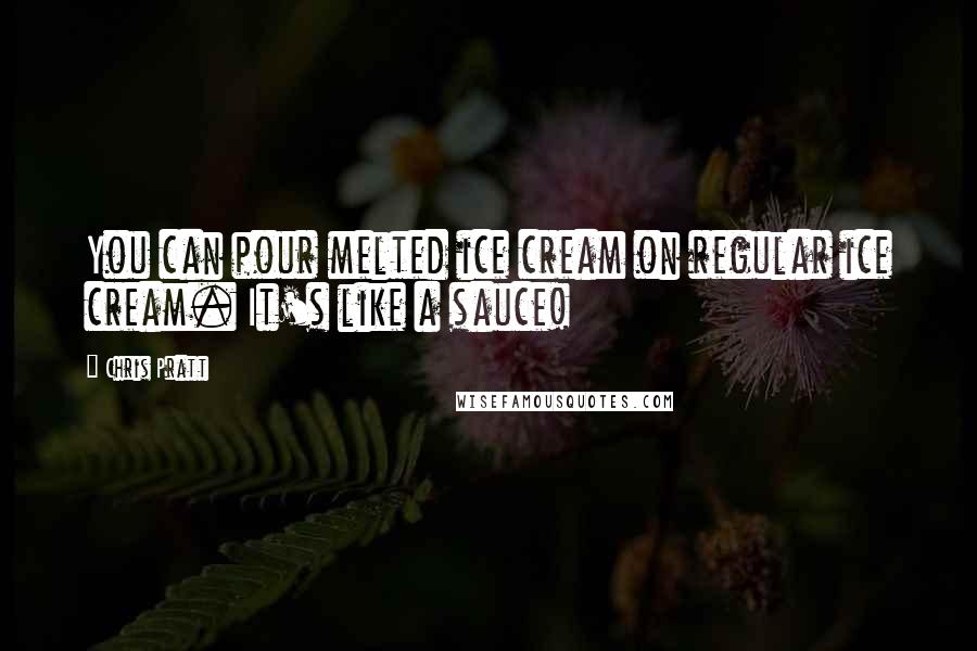 Chris Pratt Quotes: You can pour melted ice cream on regular ice cream. It's like a sauce!