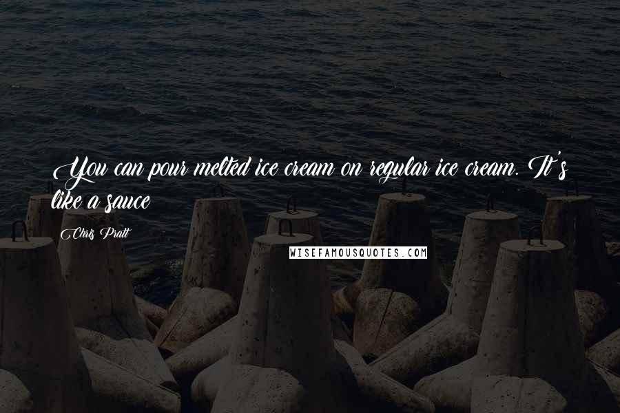 Chris Pratt Quotes: You can pour melted ice cream on regular ice cream. It's like a sauce!