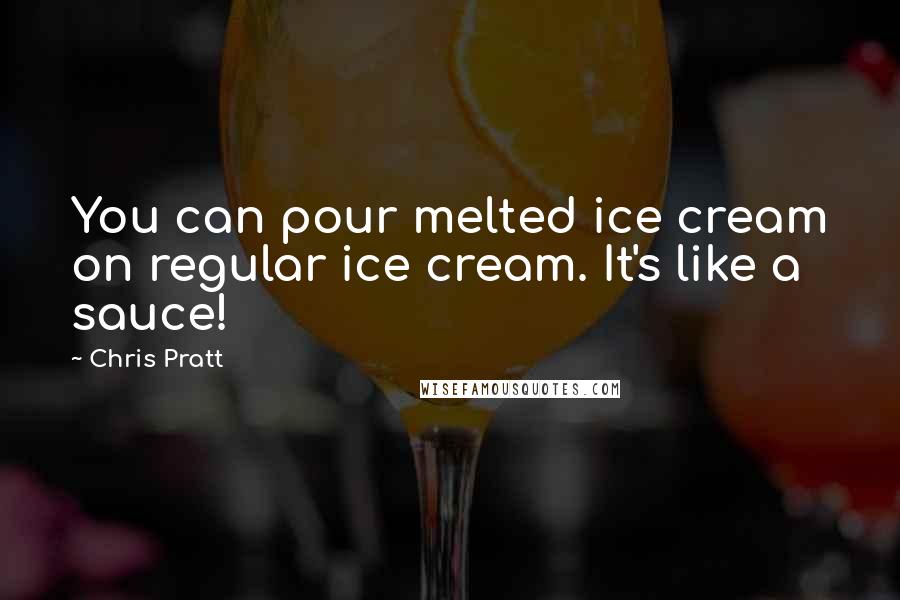 Chris Pratt Quotes: You can pour melted ice cream on regular ice cream. It's like a sauce!