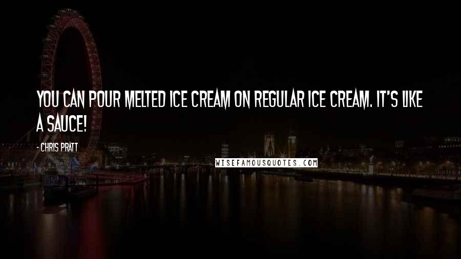 Chris Pratt Quotes: You can pour melted ice cream on regular ice cream. It's like a sauce!