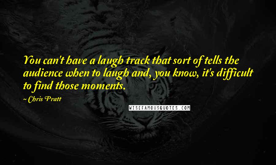 Chris Pratt Quotes: You can't have a laugh track that sort of tells the audience when to laugh and, you know, it's difficult to find those moments.