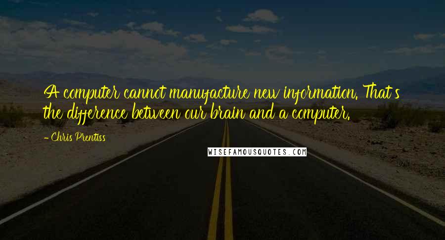 Chris Prentiss Quotes: A computer cannot manufacture new information. That's the difference between our brain and a computer.