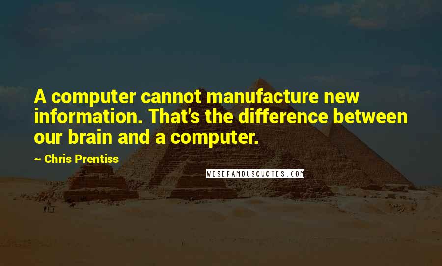 Chris Prentiss Quotes: A computer cannot manufacture new information. That's the difference between our brain and a computer.