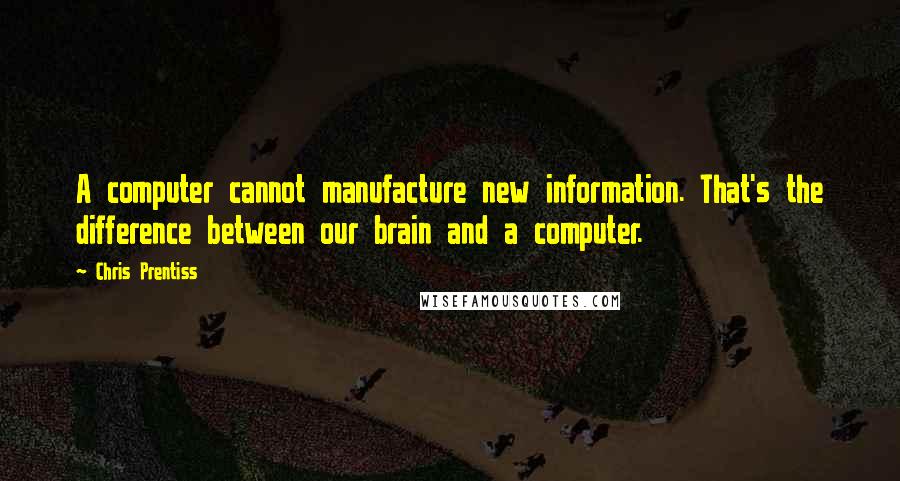 Chris Prentiss Quotes: A computer cannot manufacture new information. That's the difference between our brain and a computer.