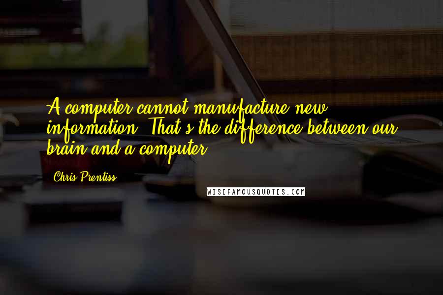 Chris Prentiss Quotes: A computer cannot manufacture new information. That's the difference between our brain and a computer.