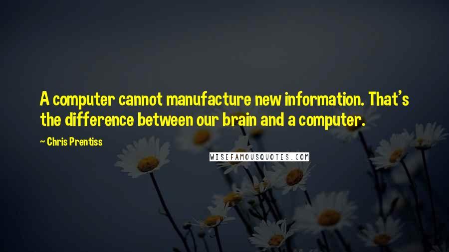 Chris Prentiss Quotes: A computer cannot manufacture new information. That's the difference between our brain and a computer.