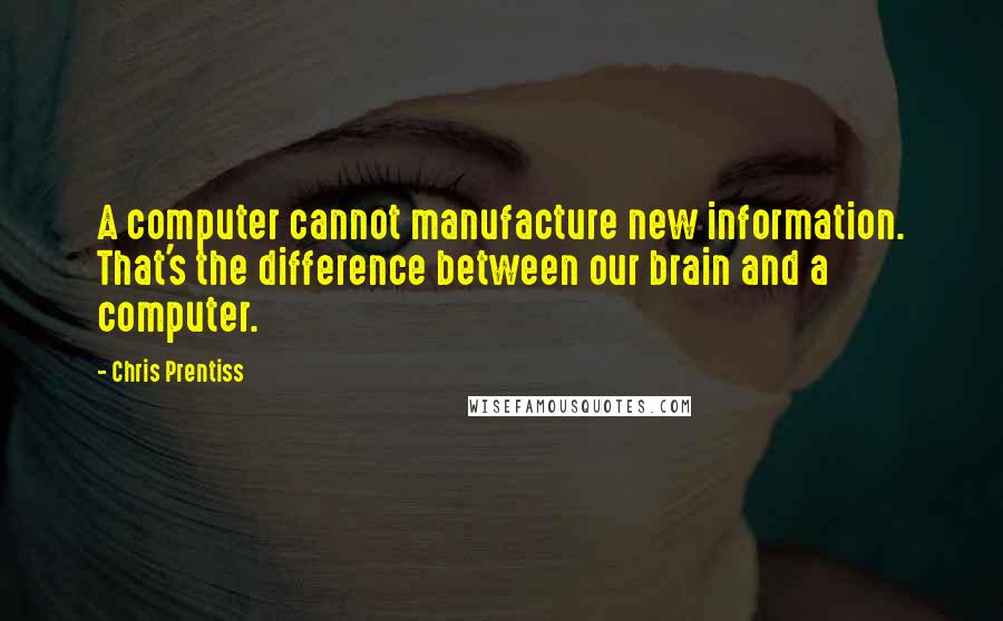 Chris Prentiss Quotes: A computer cannot manufacture new information. That's the difference between our brain and a computer.