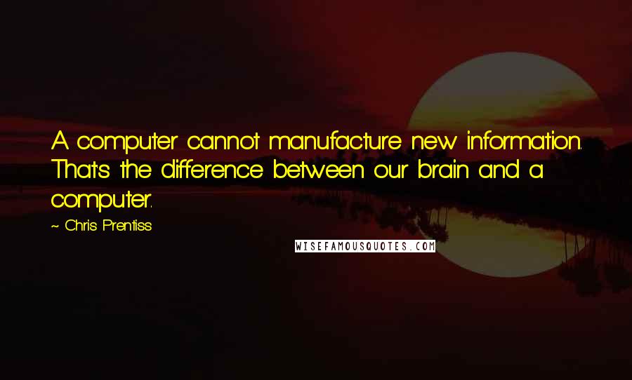 Chris Prentiss Quotes: A computer cannot manufacture new information. That's the difference between our brain and a computer.