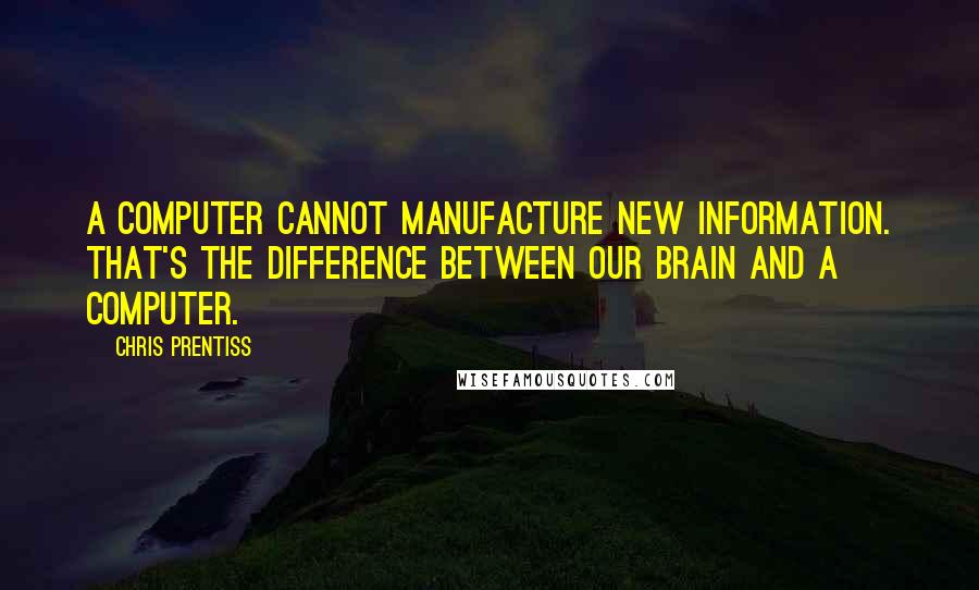 Chris Prentiss Quotes: A computer cannot manufacture new information. That's the difference between our brain and a computer.