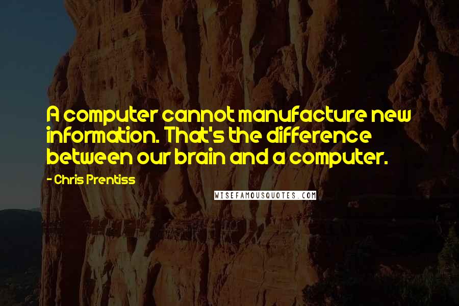 Chris Prentiss Quotes: A computer cannot manufacture new information. That's the difference between our brain and a computer.