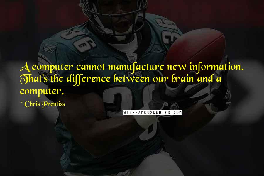 Chris Prentiss Quotes: A computer cannot manufacture new information. That's the difference between our brain and a computer.