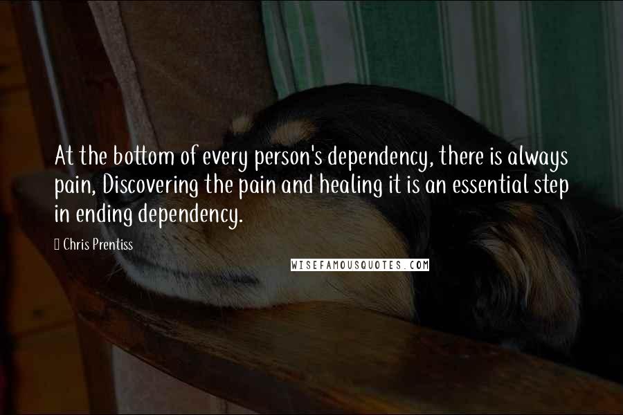 Chris Prentiss Quotes: At the bottom of every person's dependency, there is always pain, Discovering the pain and healing it is an essential step in ending dependency.
