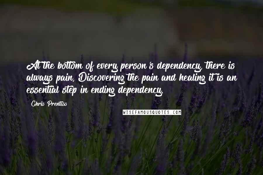 Chris Prentiss Quotes: At the bottom of every person's dependency, there is always pain, Discovering the pain and healing it is an essential step in ending dependency.