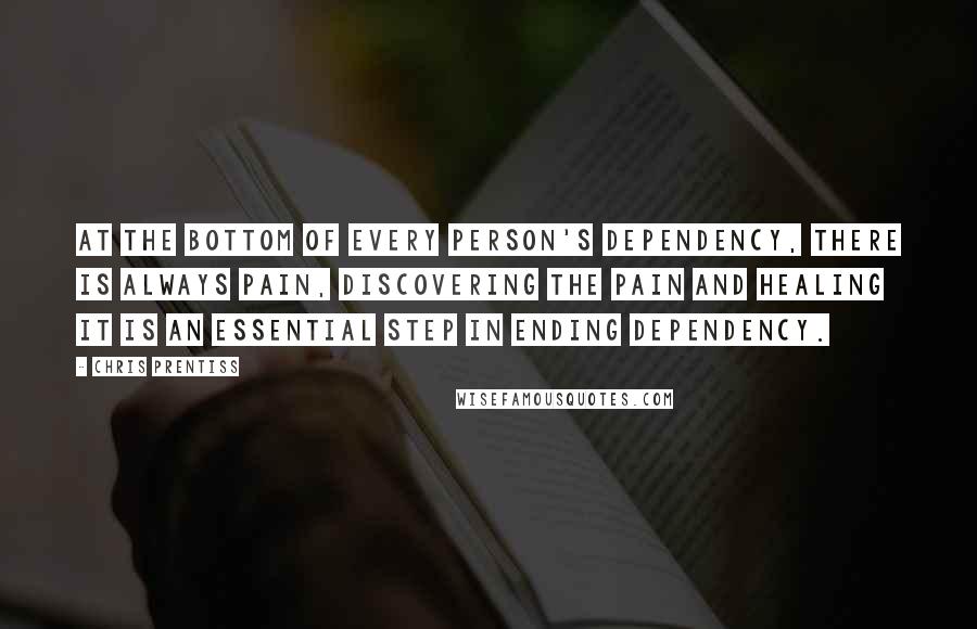 Chris Prentiss Quotes: At the bottom of every person's dependency, there is always pain, Discovering the pain and healing it is an essential step in ending dependency.