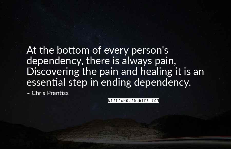 Chris Prentiss Quotes: At the bottom of every person's dependency, there is always pain, Discovering the pain and healing it is an essential step in ending dependency.