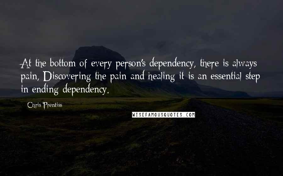 Chris Prentiss Quotes: At the bottom of every person's dependency, there is always pain, Discovering the pain and healing it is an essential step in ending dependency.