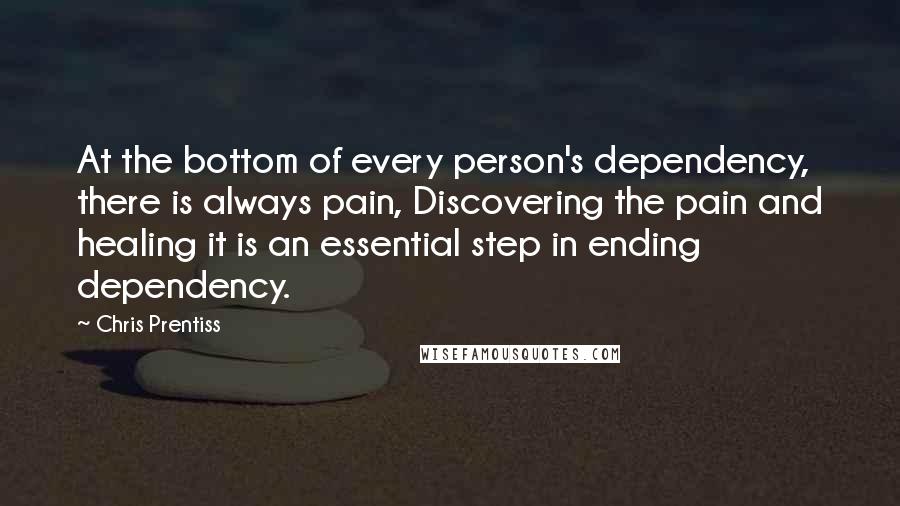 Chris Prentiss Quotes: At the bottom of every person's dependency, there is always pain, Discovering the pain and healing it is an essential step in ending dependency.