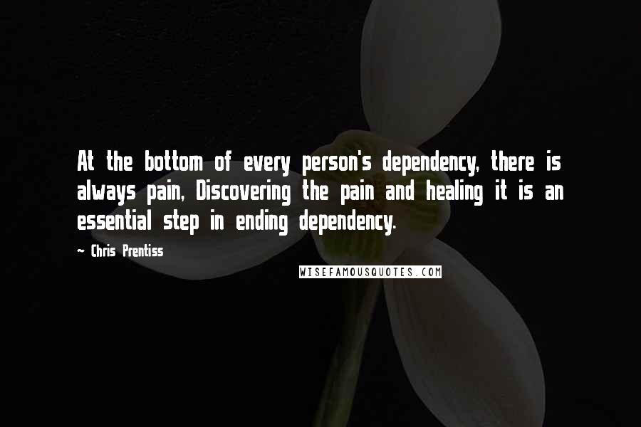 Chris Prentiss Quotes: At the bottom of every person's dependency, there is always pain, Discovering the pain and healing it is an essential step in ending dependency.