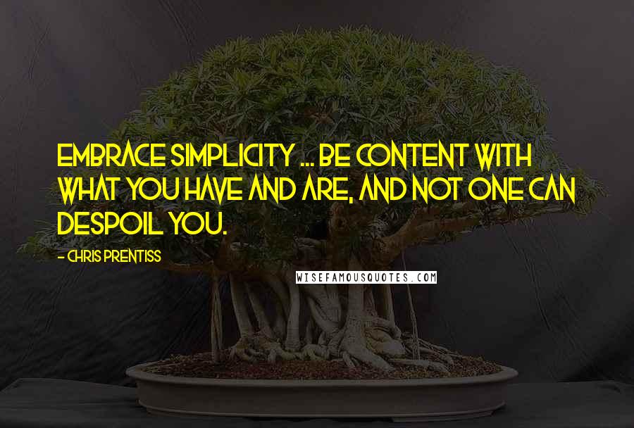 Chris Prentiss Quotes: Embrace simplicity ... be content with what you have and are, and not one can despoil you.