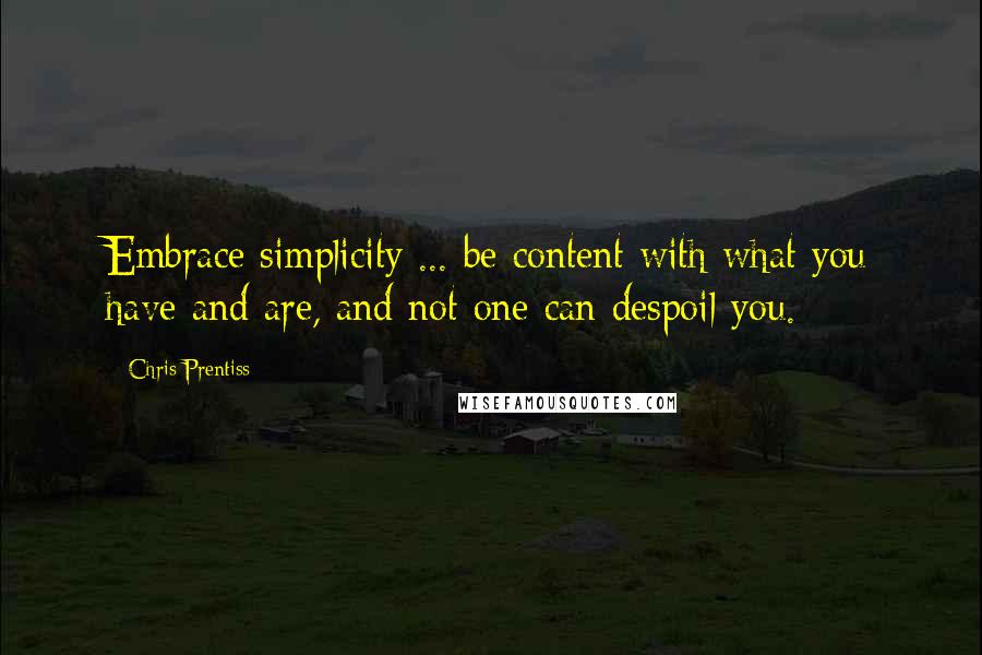 Chris Prentiss Quotes: Embrace simplicity ... be content with what you have and are, and not one can despoil you.