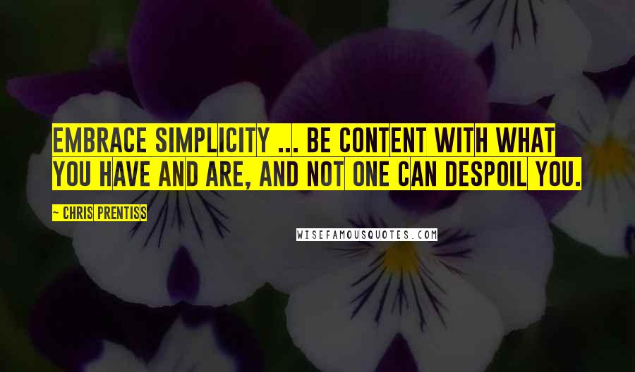 Chris Prentiss Quotes: Embrace simplicity ... be content with what you have and are, and not one can despoil you.