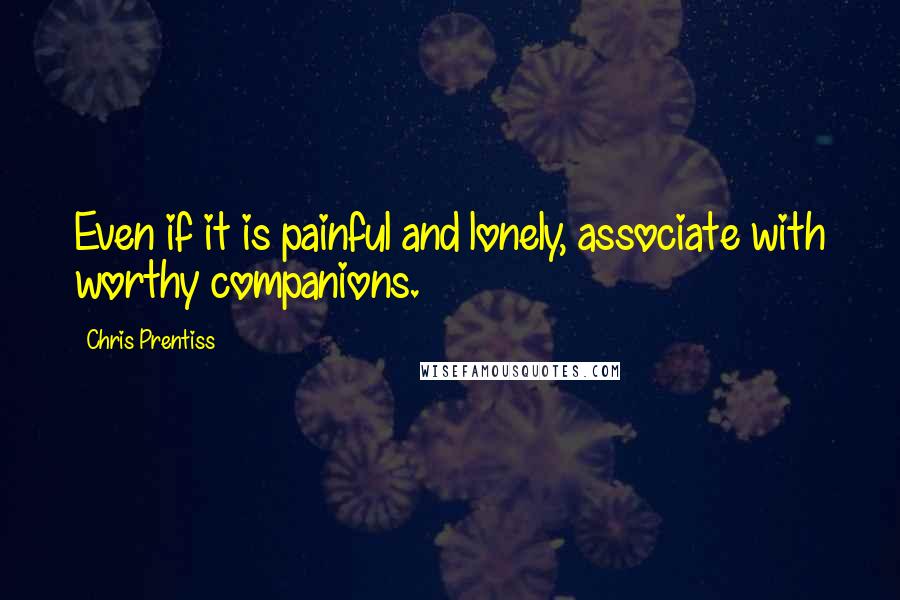 Chris Prentiss Quotes: Even if it is painful and lonely, associate with worthy companions.