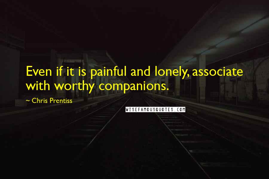 Chris Prentiss Quotes: Even if it is painful and lonely, associate with worthy companions.