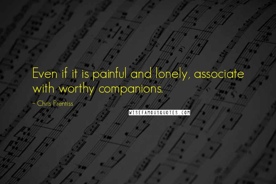 Chris Prentiss Quotes: Even if it is painful and lonely, associate with worthy companions.