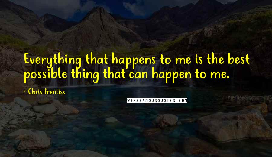 Chris Prentiss Quotes: Everything that happens to me is the best possible thing that can happen to me.