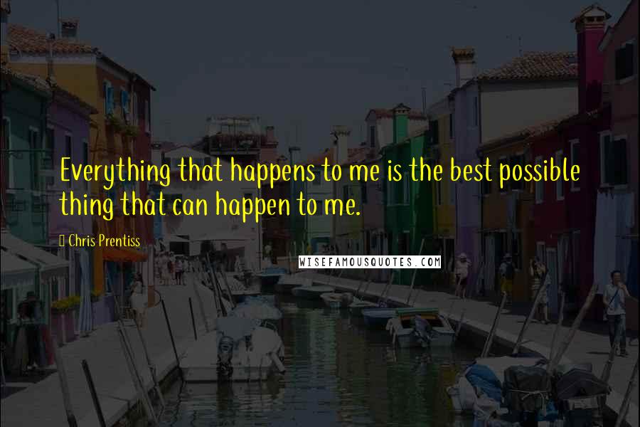 Chris Prentiss Quotes: Everything that happens to me is the best possible thing that can happen to me.