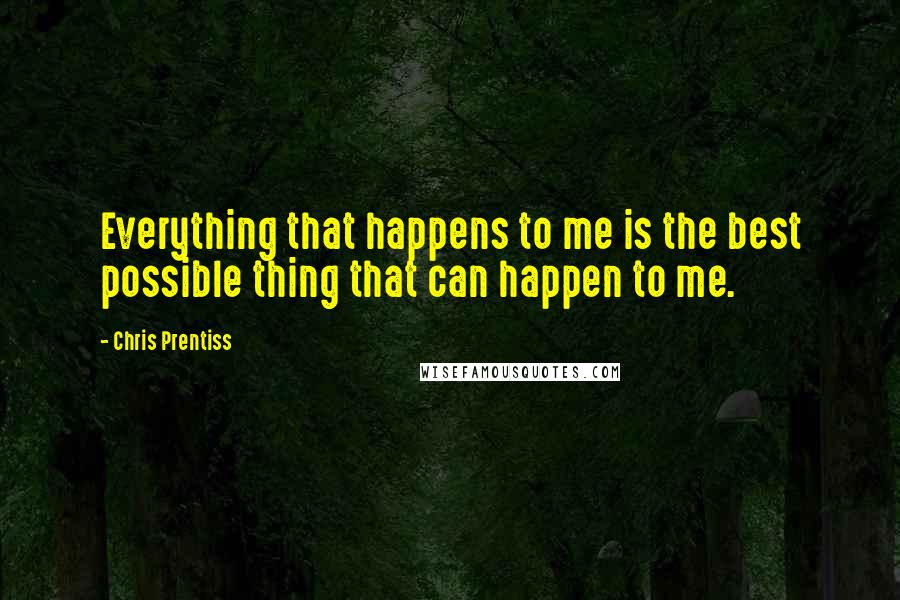 Chris Prentiss Quotes: Everything that happens to me is the best possible thing that can happen to me.