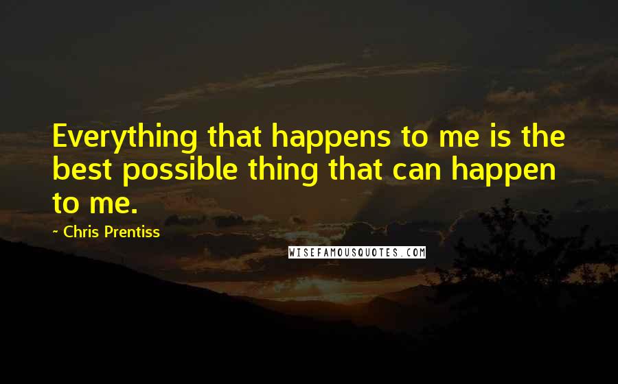 Chris Prentiss Quotes: Everything that happens to me is the best possible thing that can happen to me.