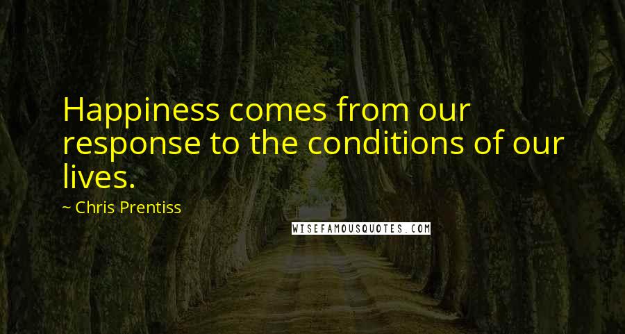 Chris Prentiss Quotes: Happiness comes from our response to the conditions of our lives.
